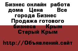 Бизнес онлайн, работа дома › Цена ­ 1 - Все города Бизнес » Продажа готового бизнеса   . Крым,Старый Крым